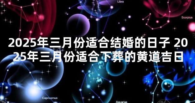 2025年三月份适合结婚的日子 2025年三月份适合下葬的黄道吉日